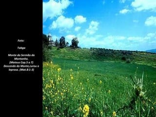 Foto:

         Tabga

   Monte do Sermão da
       Montanha.
    (Mateus Cap.5 a 7)
Descendo do Monte,curou o
   leproso. (Mat.8:1-3)
 