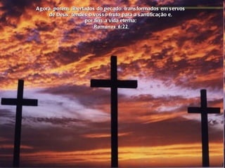 Agora, porém, libertados do pecado, transformados em servos  de Deus, tendes o vosso fruto para a santificação e,  por fim, a vida eterna;  Romanos 6:22  