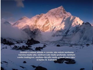 Quando a minha atitude é correta, não existe nenhuma barreira muito alta, nenhum vale muito profundo, nenhum sonho inatingível, nenhum desafio muito grande para mim." (Charles R. Swindoll) 