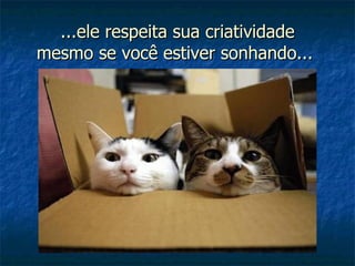 ...ele respeita sua criatividade mesmo se você estiver sonhando...  