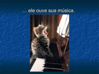 ... ele ouve sua música.... ele ouve sua música.
 