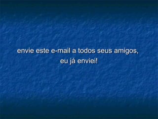 envie este e-mail a todos seus amigos,envie este e-mail a todos seus amigos,
eu já enviei!eu já enviei!
 