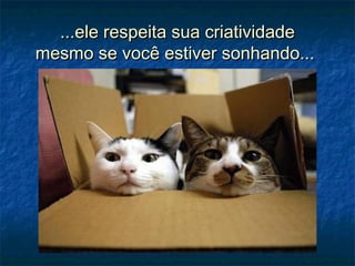 ...ele respeita sua criatividade...ele respeita sua criatividade
mesmo se você estiver sonhando...mesmo se você estiver sonhando...
 