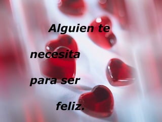 Alguien te
necesita
para ser
feliz.
 