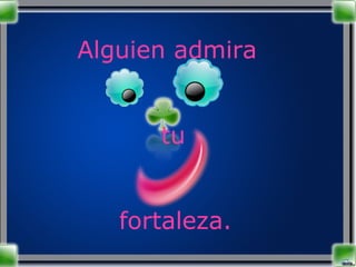 Alguien admira tu  fortaleza. 