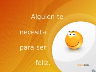 Alguien te necesita para ser  feliz.  