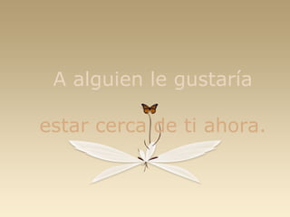 A alguien le gustaría estar cerca de ti ahora. 