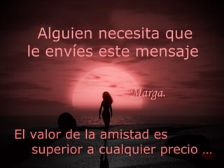 Alguien necesita que  le envíes este mensaje El valor de la amistad es superior a cualquier precio … Marga.   