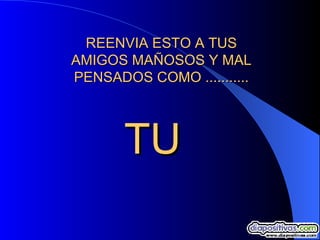 REENVIA ESTO A TUS AMIGOS MAÑOSOS Y MAL PENSADOS COMO ........... LM TU 