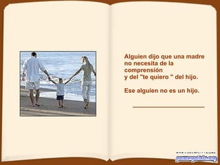 Alguien dijo que una madre  no necesita de la comprensión  y del "te quiero " del hijo. Ese alguien no es un hijo.   _____________________ 