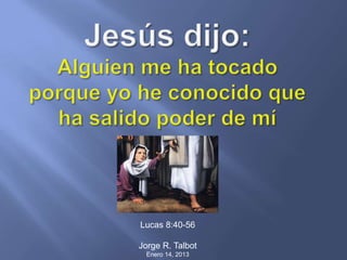 Lucas 8:40-56
Jorge R. Talbot
Enero 14, 2013
 