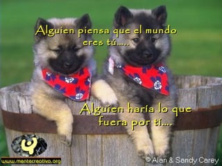 Alguien piensa que el mundo
         eres tú…..




        Alguien haría lo que
           fuera por tí….
 