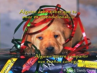 Alguien debe saber que tuAlguien debe saber que tu
amor es incondicional…..amor es incondicional…..
Alguien quiere compartirAlguien quiere compartir
sus sueños contigo..…sus sueños contigo..…
 