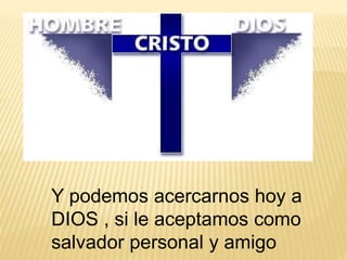 Y podemos acercarnos hoy a
DIOS , si le aceptamos como
salvador personal y amigo
 