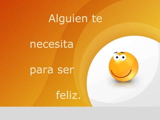 Alguien te necesita para ser  feliz.  