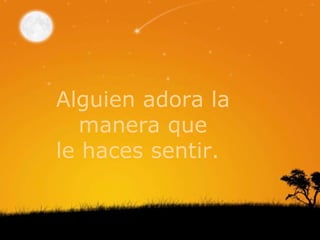Alguien adora la  manera que  le haces sentir. 