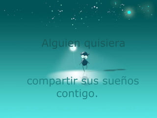 Alguien quisiera   compartir sus sueños contigo. 
