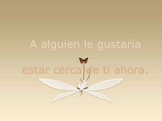 A alguien le gustaría estar cerca de ti ahora. 