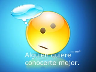 Alguien quiere conocerte mejor. 