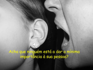 Acha que ninguém está a dar a mínima importância à sua pessoa? 