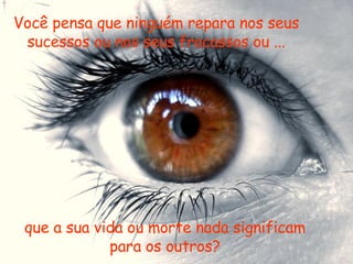Você pensa que ninguém repara nos seus sucessos ou nos seus fracassos ou ... que a sua vida ou morte nada significam para os outros? 