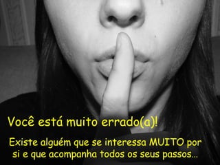 Você está muito errado(a)! Existe alguém que se interessa MUITO por si e que acompanha todos os seus passos… 