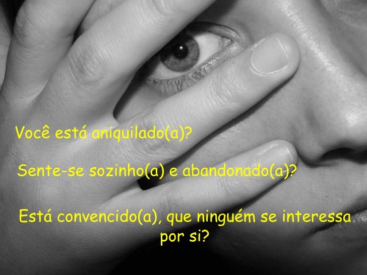 Você está aniquilado(a)? Sente-se sozinho(a) e abandonado(a)? Está convencido(a), que ninguém se interessa por si? 