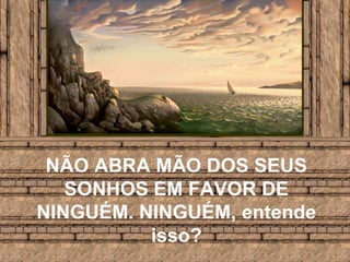 NÃO ABRA MÃO DOS SEUS SONHOS EM FAVOR DE NINGUÉM. NINGUÉM, entende isso?