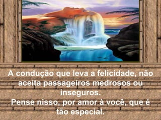 A condução que leva a felicidade, não aceita passageiros medrosos ou inseguros. Pense nisso, por amor à você, que é tão especial.