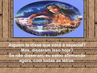 Alguém te disse que você é especial? Mas, disseram isso hoje? Se não disseram, eu estou afirmando agora, com todas as letras:
