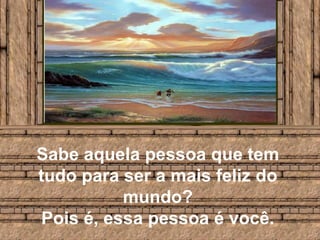 Sabe aquela pessoa que tem tudo para ser a mais feliz do mundo? Pois é, essa pessoa é você.