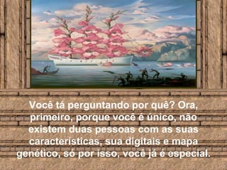 Você tá perguntando por quê? Ora, primeiro, porque você é único, não existem duas pessoas com as suas características, sua digitais e mapa genético, só por isso, você já é especial.