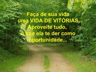 Faça de sua vida uma VIDA DE VITÓRIAS, Aproveite tudo,  o que ela te der como oportunidade... 