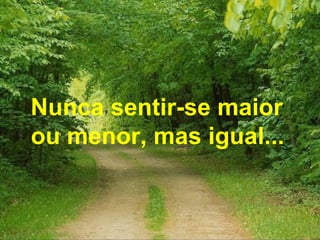 Nunca sentir-se maior  ou menor, mas igual...   