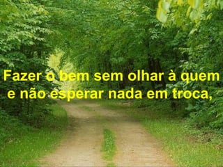 Fazer o bem sem olhar à quem e não esperar nada em troca,   