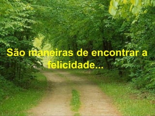 São maneiras de encontrar a felicidade...   
