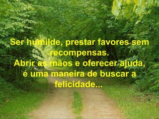 Ser humilde, prestar favores sem recompensas. Abrir as mãos e oferecer ajuda, é uma maneira de buscar a felicidade...   