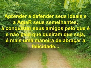 Aprender a defender seus ideais e a AmaR seus semelhantes, à conquistar seus amigos pelo que é e não pelo que queiram que seja, é mais uma maneira de abraçar a felicidade... 