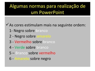 Algumas normas para realização de um PowerPoint As cores estimulam mais na seguinte ordem: 1- Negro sobre  branco 2 - Negro   sobre  amarelo 3 -  Vermelho  sobre  branco 4 -  Verde  sobre  branco 5 –  Branco  sobre  vermelho 6 -  Amarelo  sobre negro 