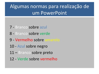 Algumas normas para realização de um PowerPoint 7 -  Branco  sobre  azul 8 -  Branco  sobre  verde 9 -  Vermelho  sobre  amarelo 10 -  Azul  sobre negro 11 –  Branco  sobre preto 12 -  Verde  sobre  vermelho 