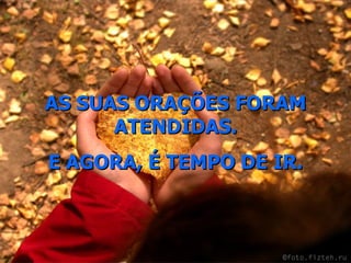AS SUAS ORAÇÕES FORAM ATENDIDAS. E AGORA, É TEMPO DE IR. 