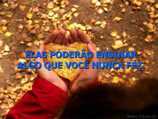 ELAS PODERÃO ENSINAR ALGO QUE VOCÊ NUNCA FEZ. 