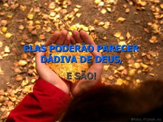 ELAS PODERÃO PARECER DÁDIVA DE DEUS, E SÃO! 