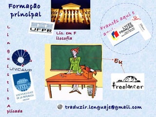 Formação
principal
L
i
n

Lic. em F
ilosofia

aq
cês
ran i:
F
qu
a

ie
u

g
u
í

Eu

s
t
i
c
A
plicada

traduzir.lenguaje@gmail.com

 