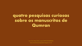 quatro pesquisas curiosas
sobre os manuscritos de
Qumran
Cesar Rios (http://lattes.cnpq.br/6927316529300669)
www.cristianismoeantiguidade.blogspot.com.br
 