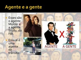  Esses são
o agente
Mulder e
a agente
Scully, do
FBI.
 Essa aí é
uma
agente
de
trânsito
 