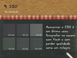 Sensibilidade.
9. ISO
Aumentar o ISO é
em último caso...
Fotografar no escuro,
sem flash e sem
perder qualidade
seria um milagre.
 