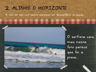 A não ser que você queira expressar um desequilíbrio ou queda...
2. ALINHE O HORIZONTE
O surfista caiu,
mas nesta
foto parece
que foi a
praia...
 