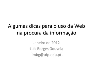 Algumas dicas para o uso da Web
    na procura da informação
          Janeiro de 2012
        Luis Borges Gouveia
         lmbg@ufp.edu.pt
 