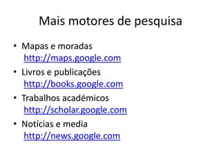 Mais motores de pesquisa
• Mapas e moradas
   http://maps.google.com
• Livros e publicações
   http://books.google.com
• Trabalhos académicos
   http://scholar.google.com
• Notícias e media
   http://news.google.com
 